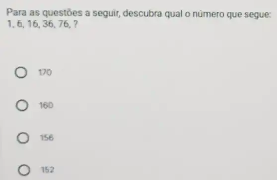 Para as questōes a seguir, descubra qual o número que segue:
1,6,16,36,76,
170
160
156
152