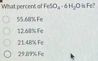 What percent of FeSO_(4)cdot 6H_(2)O is Fe?
55.68% 
12.68% 
21.48% 
29.89%