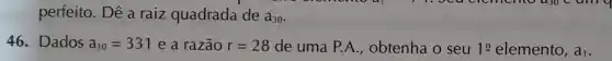 perfeito. Dê a raiz quadrada de a_(30)
46. Dados a_(10)=331 e a razão r=28 de uma P.A., obtenha o seu 1cong  elemento, ai.