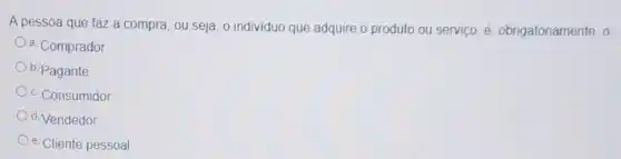 A pessoa que faz a compra, ou seja o individuo que adquire o produto ou serviço é. obrigatoriamente, o
a. Comprador
b. Pagante
c. Consumidor
d. Vendedor
e. Cliente pessoal