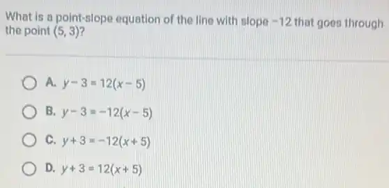 What is a point-slope equation of the line with slope -12 that goes through
the point (5,3)
y-3=12(x-5)
B. y-3=-12(x-5)
C y+3=-12(x+5)
D. y+3=12(x+5)