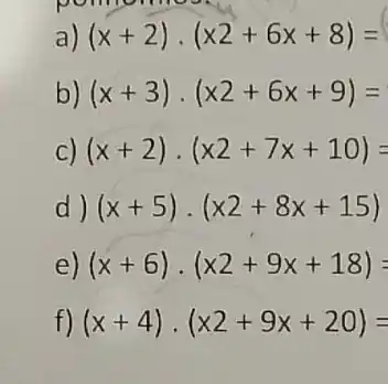 pompmes
a) (x+2)cdot (x2+6x+8)=
(x+3)cdot (x2+6x+9)=
c) (x+2)cdot (x2+7x+10)=
d) (x+5)cdot (x2+8x+15)
(x+6)cdot (x2+9x+18)=
f) (x+4)cdot (x2+9x+20)=