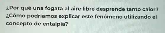 ¿Por qué una fogata al aire libre desprende tanto calor?
¿Cómo podríamos explicar este fenómeno utilizando el
concepto de entalpía?