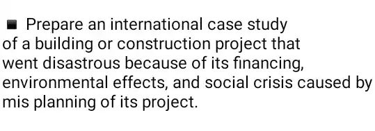 - Prepare an international case study
of a building or construction project that
went disastrous because of its financing,
environmental effects, and social crisis caused by
mis planning of its project.