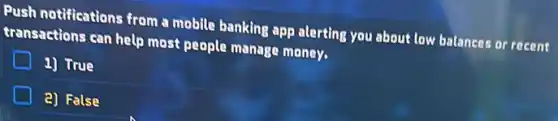 Push notifications from a mobile banking app alerting you about low balances or recent
transactions can help most people manage money.
1) True
2) False