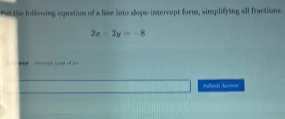 Put the following equation of a line into slope-intercept form simplifying all fractions.
2x-2y=-8
A wer Allempt soul of do
square