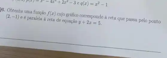 p(x)=x^2-4x^4+2x^2-3 e q(x)=x^2-1
b6. Obtenha uma função f(x) cujo gráfico corresponde à reta que passa pelo ponto
(2,-1) e é paralela à reta de equação y+2x=5