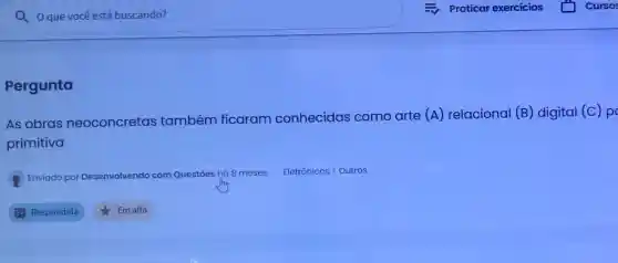 Q Oquevocêestá buscando?
Pergunta
As obras neoconcretas também ficaram conhecidas como arte (A)relacional (B)digital (C) p
primitiva
Enviado por Deser Desenvolvendo com Questōes há 8 meses Eletrônicos Outros