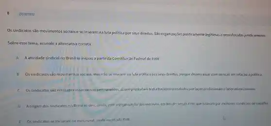 Q3307832
Os sindicatos são movimentos sociais e se inserem na luta política por seus direitos São organizações politicamente legitimas e reconhecidas juridicamente.
Sobre esse tema assinale a alternativa correta.
A A atividade sindical no Brasil se iniciou a partir da Constituição Federal de 1998.
B Os sindicatos são movimentos sociais mas não se inserem na luta política po seus direitos, porque devem atuar com isenção em relação a política.
) Os sindicatos são entidades associativas permanentes, que representam trabalhadore dores vinculados porlaços profissionais e laborat ivos comuns.
D A origem dos sindicatos no Brasil se deu, ,ainda,com a organização dos escravos, em fins do século XVIII, que lutavam por melhores condições de trabalho.
E Os sindicatos se iniciaram no meio rural al, ainda no século XVIII.