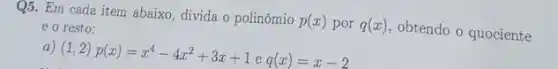 Q5. Em cada item abaixo, divida o polinômio p(x) por q(x) obtendo o quociente
e o resto:
a) (1,2)p(x)=x^4-4x^2+3x+1eq(x)=x-2