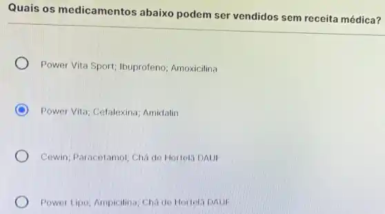 Quais os medicamentos abaixo podem ser vendidos sem receita médica?
Power Vita Sport Ibuprofeno Amoxicilina
D Power Vita Cefalexina; Amidalin
Cewin; Paracetamo!Chá do Hortels DAUF
Power Lipo; Ampicilina Cha de Hortola DAUI