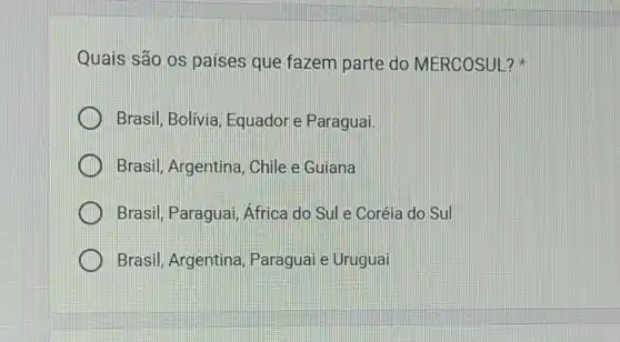 Quais são os paises que fazem parte do MERCOSUL?
Brasil, Bolivia Equador e Paraguai.
Brasil, Argentina Chile e Guiana
Brasil, Paraguai Africa do Sul e Coréia do Sul
Brasil, Argentina Paraguai e Uruguai