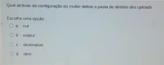 Qual atributo da configuração do multer define a pasta de destino dos uploads
Escolha uma opção:
a. out
b. output
c. destination
d. dest