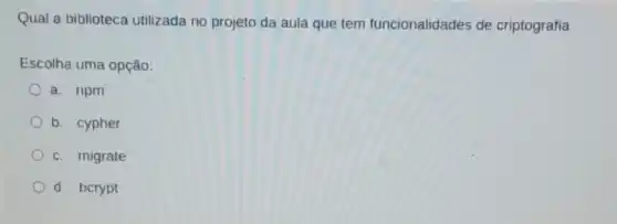 Qual a biblioteca utilizada no projeto da aula que tem funcionalidades de criptografia
Escolha uma opção:
a. npm
b. cypher
c. migrate
d. bcrypt