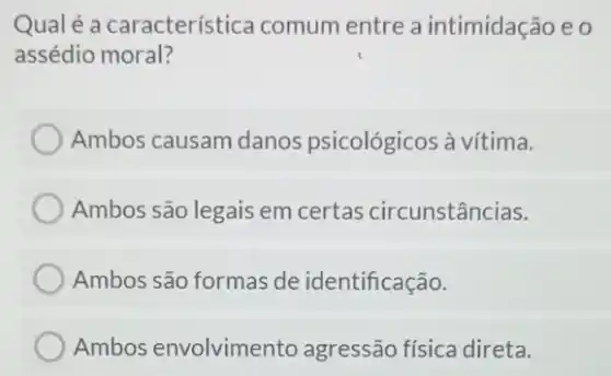 Qualé a característica comum entre a intimidação e o
assédio moral?
Ambos causam danos psicológicos à vítima.
Ambos são legais em certas circunstâncias.
Ambos são formas de identificação.
Ambos envolvimentc agressão física direta.