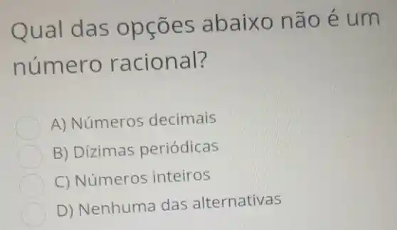 Qual das opçōes abaixo não é um
número racional?
A)Números decimais
B)Dizimas periódicas
C)Números inteiros
D)Nenhuma das alternativas