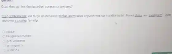 Qual das partes destacadas apresenta um erro?
Frequentemente, eu ouço as pessoas prefaciarem seus argumentos com a afirmação: Nunca disse isso a ninguem nem
mesmo a minha familia
disse
Frequentemente
prefaciarem
a ninguém
a minha