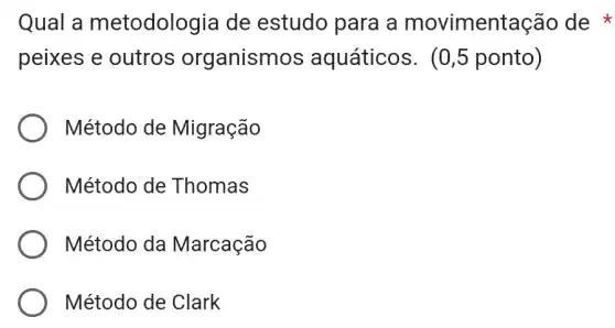 Qual a metodologia de estudo para la movimentação de
peixes e outros organismos aquáticos . (0,5 ponto)
Método de Migração
Método de Thomas
Método da Marcação
Método de Clark