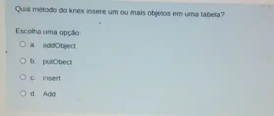 Qual método do knex insere um ou mais objetos em uma tabela?
Escolha uma opção:
a. addObject
b. putObect
c. insert
d. Add