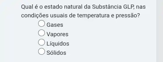 Qual é o estado natural da Substância GLP, nas
condições usuais de temperatura e pressão?
Gases
Vapores
Líquidos
Solidos