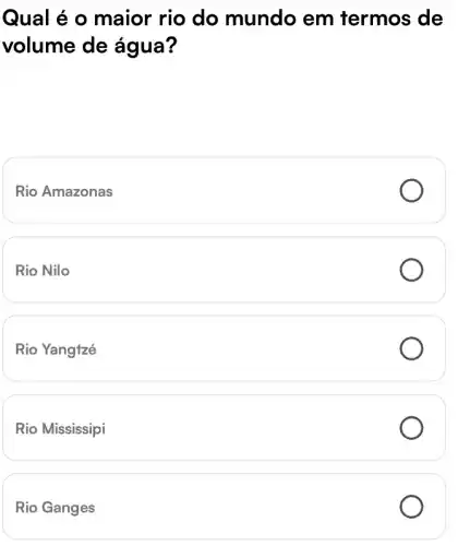 Qual é o maior rio do mundo em termos de
volume de água?
Rio Amazonas
Rio Nilo
Rio Yangtzé
Rio Mississipi
Rio Ganges