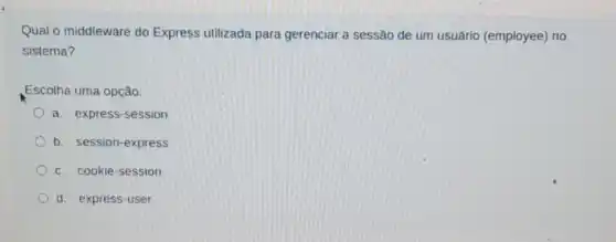 Qual o middleware do Express utilizada para gerenciar a sessão de um usuário (employee)no
sistema?
Escolha uma opção:
a. express-session
b. session-express
c. cookie-session
d. express-user