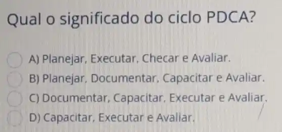 Qual o significado do ciclo PDCA?
A) Planejar Executar, Checare Avaliar.
B) Planejar . Documentar , Capacitar e Avaliar.
C) Documentar Capacitar, Executar e Avaliar.
D) Capacitar Executar e Avaliar.