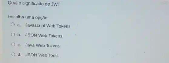 Qual o significado de JWT
Escolha uma opção:
a. Javascript Web Tokens
b. JSON Web Tokens
c. Java Web Tokens
d. JSON Web Tools