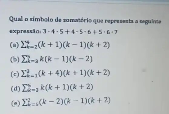 Qual o símbolo de somatório que representa a seguinte
expressão: 3cdot 4cdot 5+4cdot 5cdot 6+5cdot 6cdot 7
(a) sum _(k=2)^4(k+1)(k-1)(k+2)
(b) sum _(k=3)^5k(k-1)(k-2)
(c) sum _(k=1)^3(k+4)(k+1)(k+2)
(d) sum _(k=3)^5k(k+1)(k+2)
(e) sum _(k=5)^2(k-2)(k-1)(k+2)