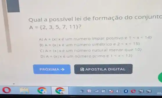 Qual a possivel lei de formação do conjunto
A= 2,3,5,7,11 
A)
A= xvert xin umnumero impar positivoe 1lt xlt 14 
B) A= xvert xe um numero simetricoe 2lt xlt 15 
C) A= xvert xe um numero natural menor que 10 
D) A= xvert xe umnumero primo e 1lt xlt 13