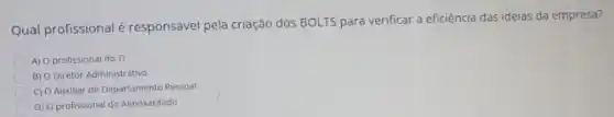 Qual profissional é responsável pela criação dos BOLTS para verificar a eficiência das ideias da empresa?
A) O profissional do TI
B) O Diretor Administ ativo
C) O Auxiliar de Departamento Pessoal
D) O profissional do Almoxarifado