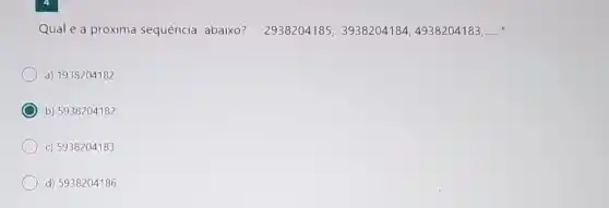 Qual é a próxima sequência abaixo? 2938204185,3938204184,4938204183,ldots 
a) 1938204182
b) 5938204182
c) 5938204183
d) 5938204186