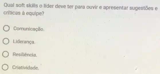 Qual soft skills o líder deve ter para ouvir e apresentar sugestốes e
críticas à equipe?
Comunicação.
Liderança.
Resiliência.
Criatividade.