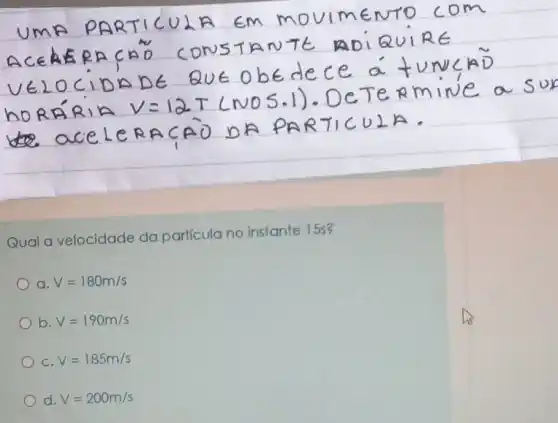 Qual a velocidade da partícula no instante 15s?
a. V=180m/s
b V=190m/s
C. V=185m/s
d. V=200m/s