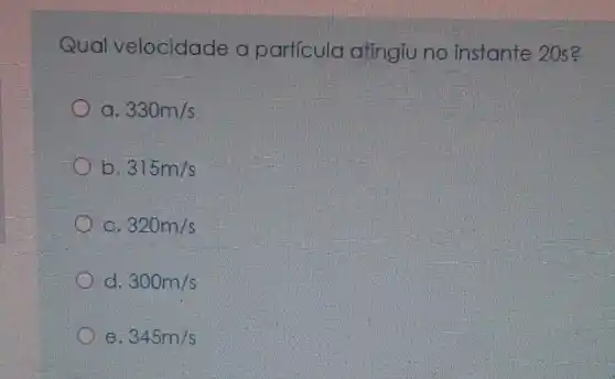 Qual velocidade a particula atingiu no instante 20s?
330m/s
b 315m/s
c 320m/s
d 300m/s
e 345m/s