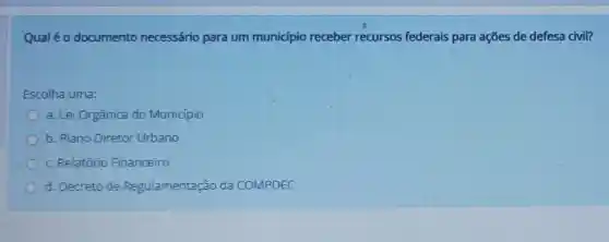 Qualéo documento necessário para um município receber recursos federais para ações de defesa civil?
Escolha uma:
a. Lei Orgânica do Município
b. Plano Diretor Urbano
c. Relatóric Financeiro
d. Decreto de Regulamentação da COMPDEC