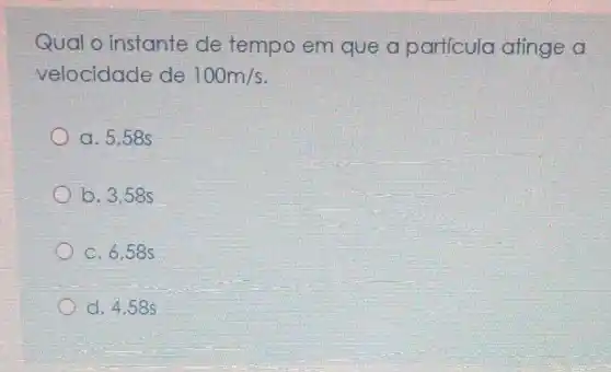 Qualo instante de tempo em que a particula atinge a
velocidade de 100m/s
a. 5.58s
b. 3,58s
c. 6,58s
d. 4,58s