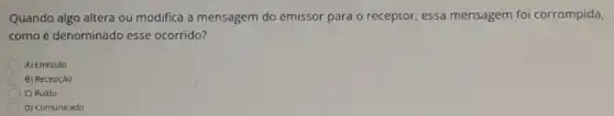 Quando algo altera ou modifica a mensagem do emissor para o receptor essa mensagem fo corrompida,
como é denominado esse ocorrido?
A) Emissào
B) Recepção
C) Ruido
D) Comunicado