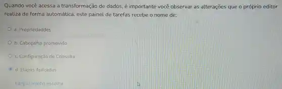 Quando você acessa a transformação de dados.é importante você observar as alterações que o próprio editor
realiza de forma automática, este painel de tarefas recebe o nome de:
a. Propriedaddes
b. Cabeçalho promovido
c. Configuração de Consulta
C d. Etapas Aplicadas
Limpar minha escotha