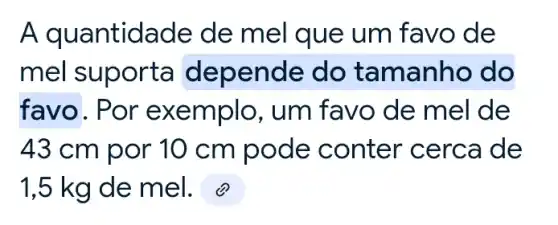 A quantidade de mel que um favo de
mel suporta depende do tamanho do
favo. Por exemplo, um favo de mel de
43 cm por 10 cm pode conter cerca de
1,5 kg de mel., @