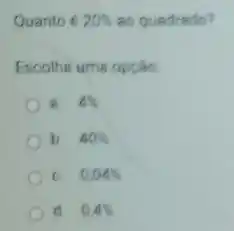 Quanto é 20%  ao quadrado?
Escolhe uma opção
a. 4% 
b. 40% 
C. 0,04% 
d. 0.4%