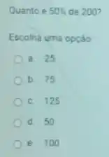 Quanto e 50%  de 200?
Escolha uma opção
a. 25
b. 75
125
d. 50
e. 100