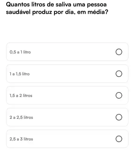 Quantos litros de saliva uma pessoa
saudável produz por dia , em média?
0,5 a 1 litro
1 a 1,5 litro
1,5 a 2 litros
2 a 2,5 litros
2,5 a 3 litros