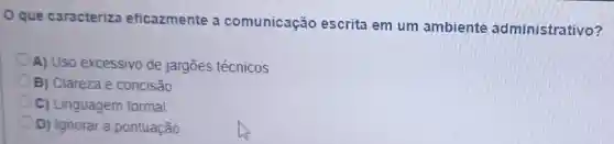 que caracteriza eficazmente a comunicaçáo escrita em um ambiente admi nistrat ivo?
A) Uso excessivo de jargōes técnicos
B) Clareza e concisão
C) Linguagem formal
D) Ignorar a pontuação