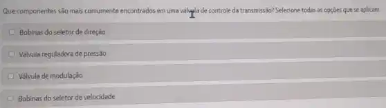 Que componentes são mais comumente encontrados em uma válypla de controle da transmissão? Selecione todas as opções que se aplicam.
Bobinas do seletor de direção
Válvula reguladora de pressão
D Válvula de modulação
Bobinas do seletor de velocidade