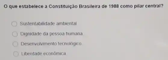 que estabelece a Constituição Brasileira de 1988 como pilar central?
Sustentabilidade ambiental
Dignidade da pessoa humana
Desenvolvimento tecnológico
Liberdade econômica