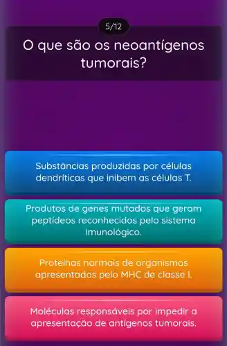 que são os neoantigenos
tumorais?
Substâncias produzidas por células
dendr iticas que inibem as células T.
Produtos de genes mutados que geram
peptideos reconhecidos pelo sistema
imunológico.
Proteínas normais ; de organismos
apresentados pelo MHC de classe I.
Moléculas responsáveis por impedir a