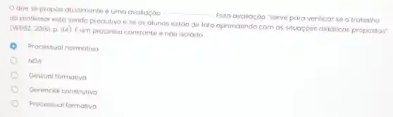 que se propoe atualmente é uma avaliaçáo __
Essa avaliação 'serve para verificar se o trabalho
do professor está sendo produtivo e se os alunos estáo de fato aprendendo com as situaçóes didáticas propostas"
(WEISZ, 2000, p.94)Eum processo constante e náo isolado
Processual normativa
NDA
Gestual formativa
Gerencial construtiva
Processual formativa