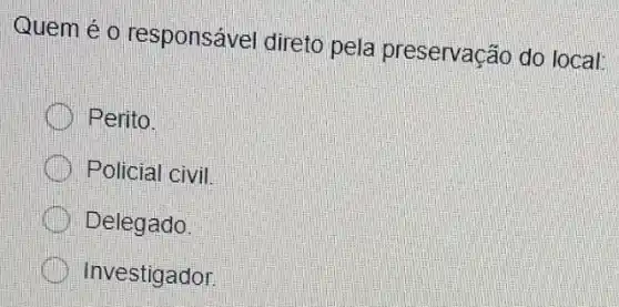 Quem é 0 responsável direto pela preservação do local:
Perito.
Policial civil
Delegado.
Investigador