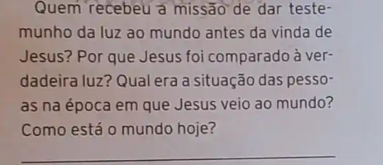 Quem recebeu a missão de dar teste-
munho da luz ao mundo antes da vinda de
Jesus? Por que Jesus foi comparado à ver-
dadeira luz? Qual era a situação das pesso-
as na época em que Jesus veio ao mundo?
Como está 0 mundo hoje?
__